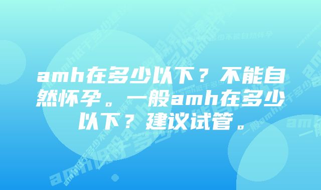 amh在多少以下？不能自然怀孕。一般amh在多少以下？建议试管。