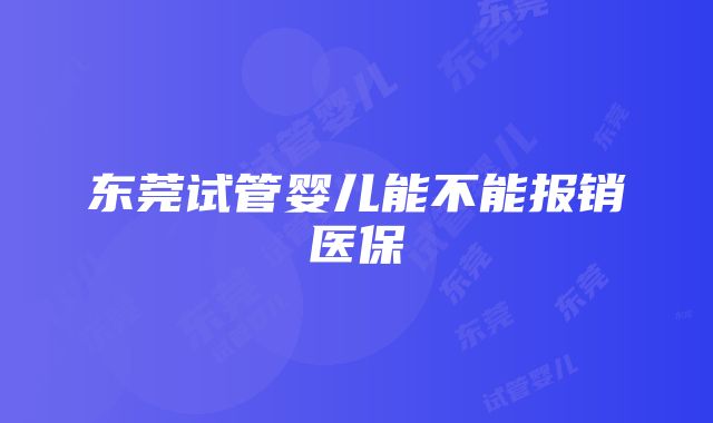 东莞试管婴儿能不能报销医保