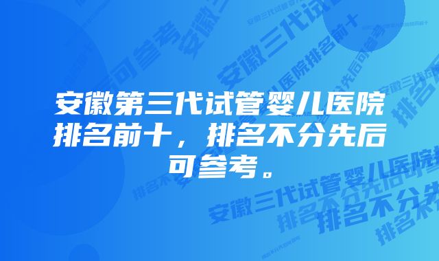 安徽第三代试管婴儿医院排名前十，排名不分先后可参考。