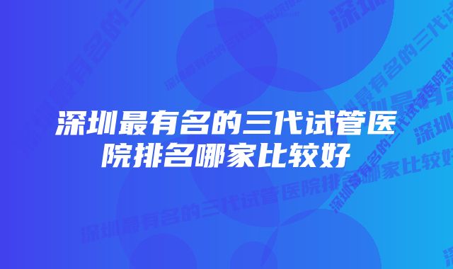 深圳最有名的三代试管医院排名哪家比较好