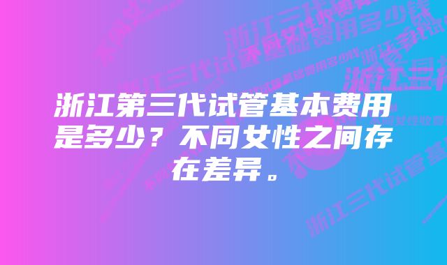 浙江第三代试管基本费用是多少？不同女性之间存在差异。