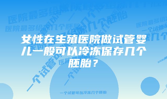 女性在生殖医院做试管婴儿一般可以冷冻保存几个胚胎？