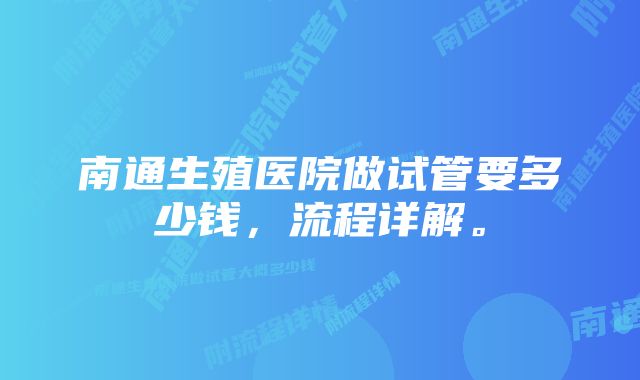 南通生殖医院做试管要多少钱，流程详解。