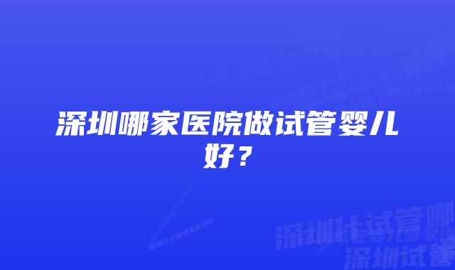 深圳哪家医院做试管婴儿好？