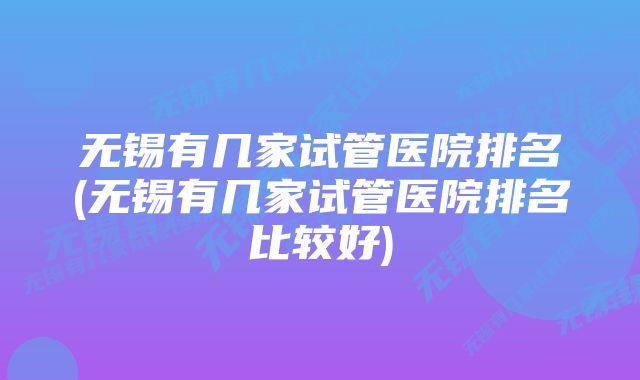 无锡有几家试管医院排名(无锡有几家试管医院排名比较好)