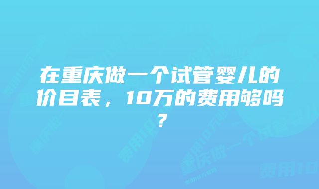 在重庆做一个试管婴儿的价目表，10万的费用够吗？