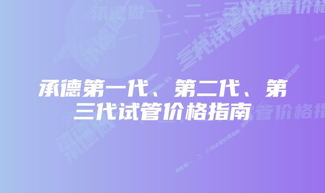 承德第一代、第二代、第三代试管价格指南