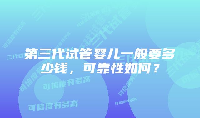 第三代试管婴儿一般要多少钱，可靠性如何？