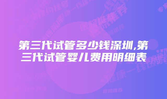 第三代试管多少钱深圳,第三代试管婴儿费用明细表