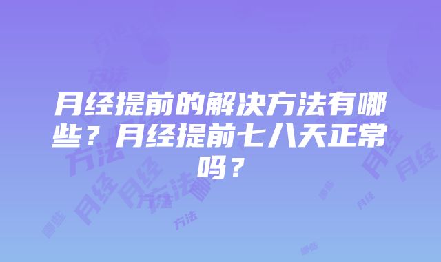 月经提前的解决方法有哪些？月经提前七八天正常吗？