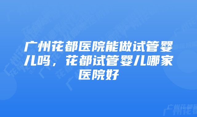 广州花都医院能做试管婴儿吗，花都试管婴儿哪家医院好