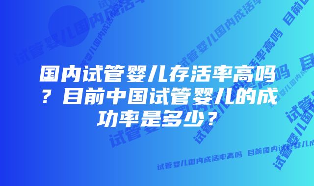 国内试管婴儿存活率高吗？目前中国试管婴儿的成功率是多少？