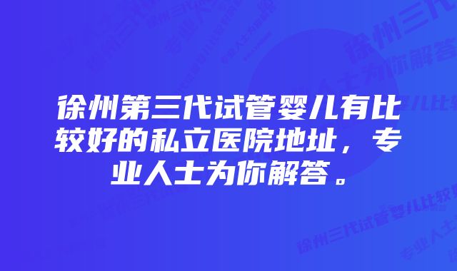 徐州第三代试管婴儿有比较好的私立医院地址，专业人士为你解答。