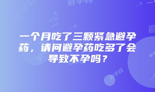 一个月吃了三颗紧急避孕药，请问避孕药吃多了会导致不孕吗？