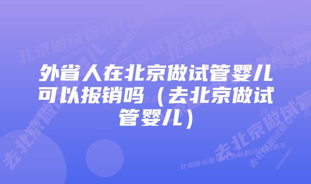 外省人在北京做试管婴儿可以报销吗（去北京做试管婴儿）