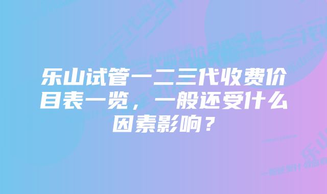 乐山试管一二三代收费价目表一览，一般还受什么因素影响？