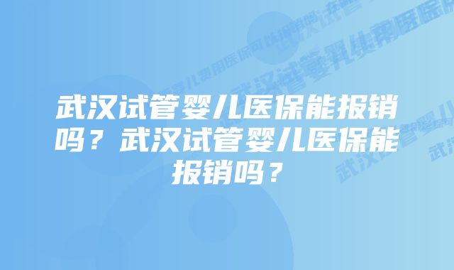 武汉试管婴儿医保能报销吗？武汉试管婴儿医保能报销吗？