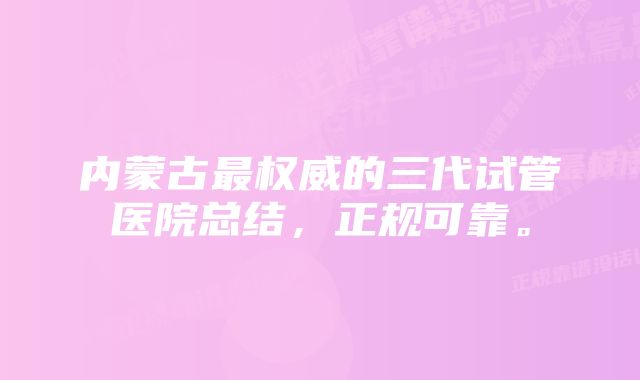 内蒙古最权威的三代试管医院总结，正规可靠。