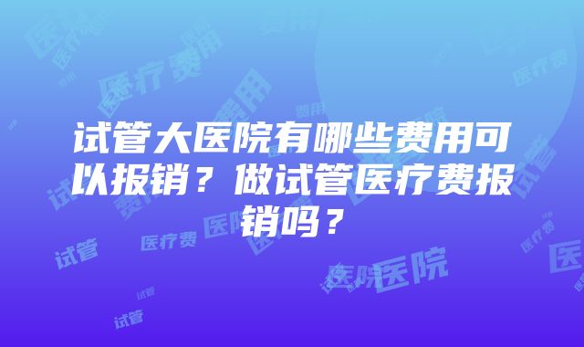 试管大医院有哪些费用可以报销？做试管医疗费报销吗？