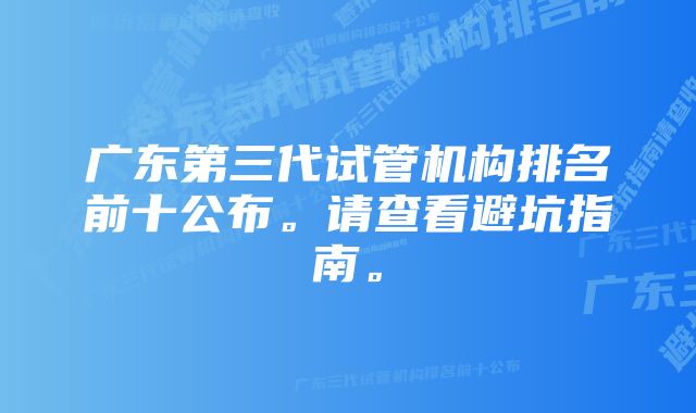 广东第三代试管机构排名前十公布。请查看避坑指南。