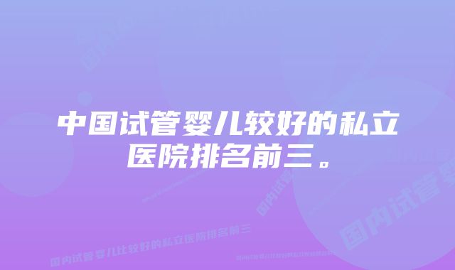 中国试管婴儿较好的私立医院排名前三。