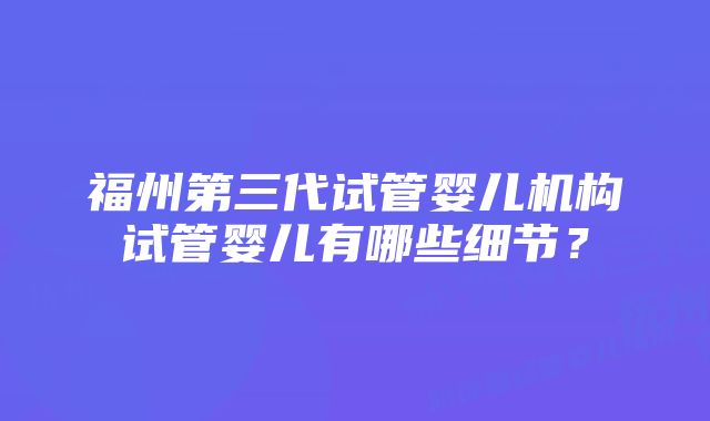 福州第三代试管婴儿机构试管婴儿有哪些细节？