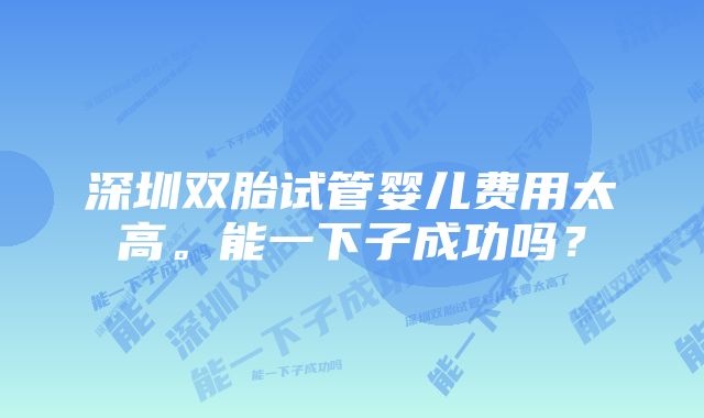 深圳双胎试管婴儿费用太高。能一下子成功吗？