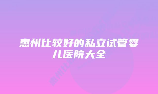 惠州比较好的私立试管婴儿医院大全