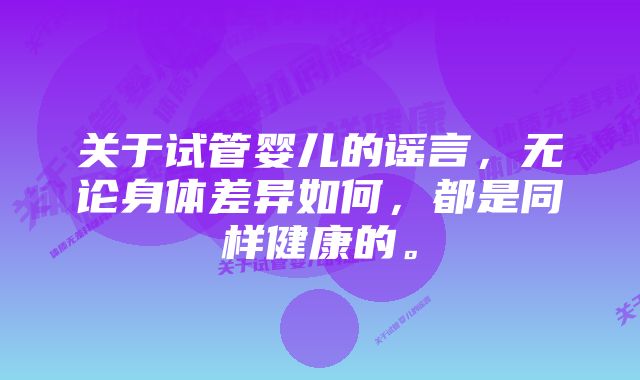 关于试管婴儿的谣言，无论身体差异如何，都是同样健康的。