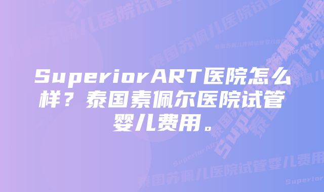 SuperiorART医院怎么样？泰国素佩尔医院试管婴儿费用。