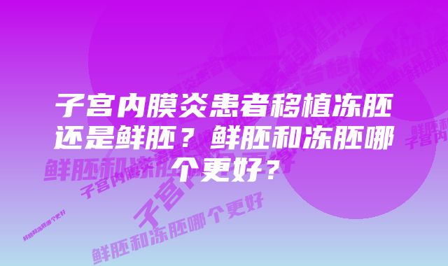 子宫内膜炎患者移植冻胚还是鲜胚？鲜胚和冻胚哪个更好？