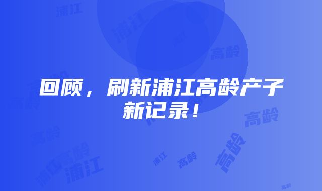 回顾，刷新浦江高龄产子新记录！