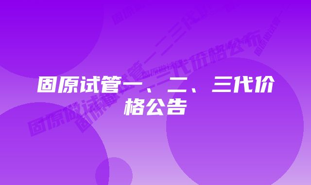 固原试管一、二、三代价格公告