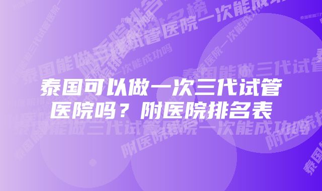 泰国可以做一次三代试管医院吗？附医院排名表