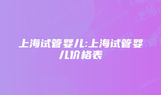 上海试管婴儿:上海试管婴儿价格表