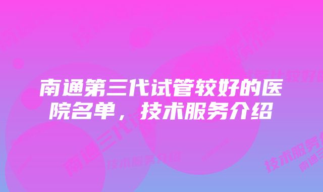 南通第三代试管较好的医院名单，技术服务介绍