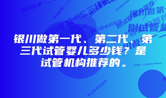 银川做第一代、第二代、第三代试管婴儿多少钱？是试管机构推荐的。