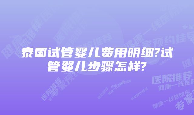 泰国试管婴儿费用明细?试管婴儿步骤怎样?