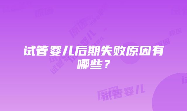 试管婴儿后期失败原因有哪些？