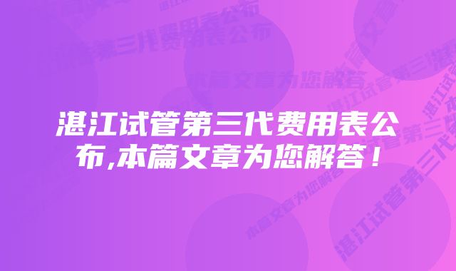 湛江试管第三代费用表公布,本篇文章为您解答！