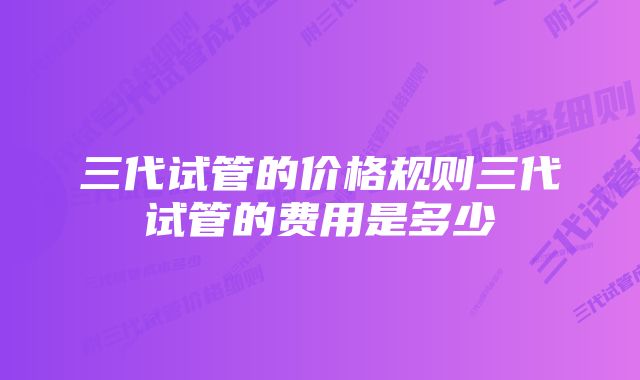 三代试管的价格规则三代试管的费用是多少