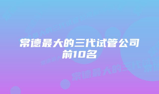 常德最大的三代试管公司前10名