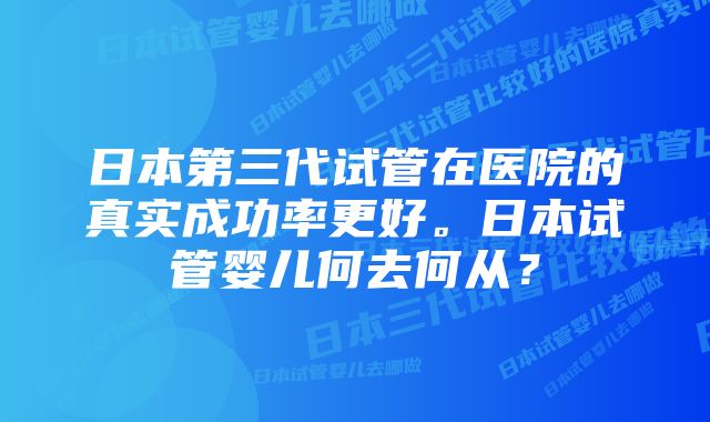 日本第三代试管在医院的真实成功率更好。日本试管婴儿何去何从？