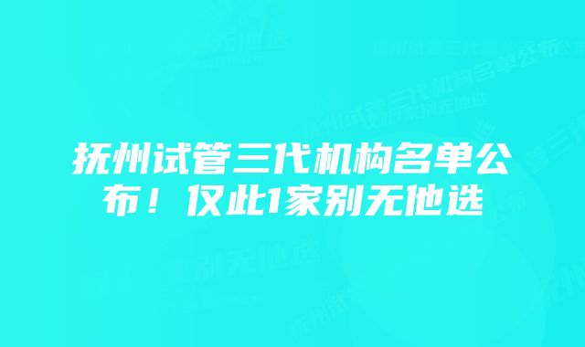 抚州试管三代机构名单公布！仅此1家别无他选