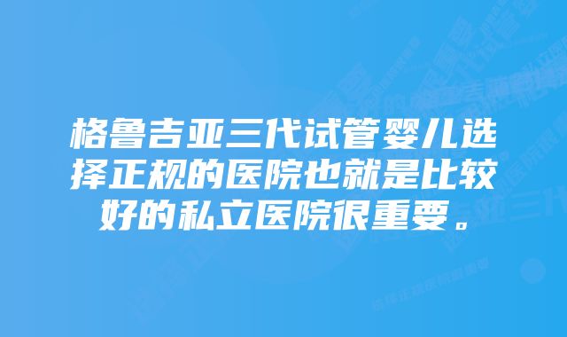 格鲁吉亚三代试管婴儿选择正规的医院也就是比较好的私立医院很重要。