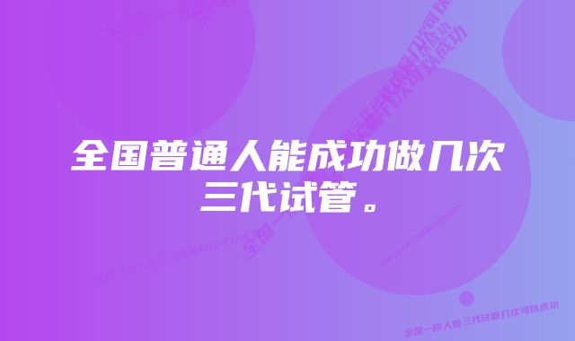 全国普通人能成功做几次三代试管。