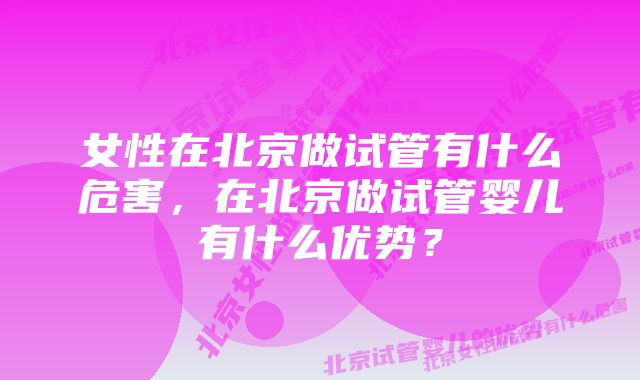 女性在北京做试管有什么危害，在北京做试管婴儿有什么优势？