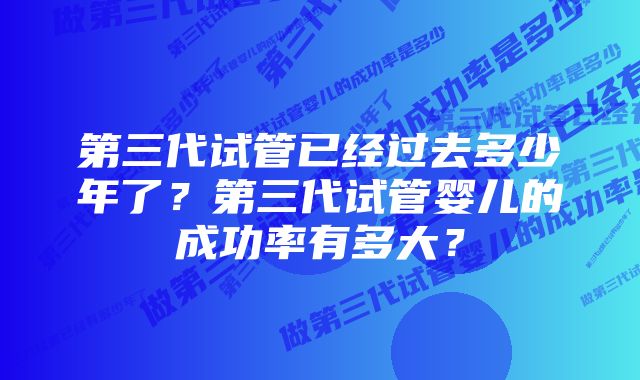 第三代试管已经过去多少年了？第三代试管婴儿的成功率有多大？