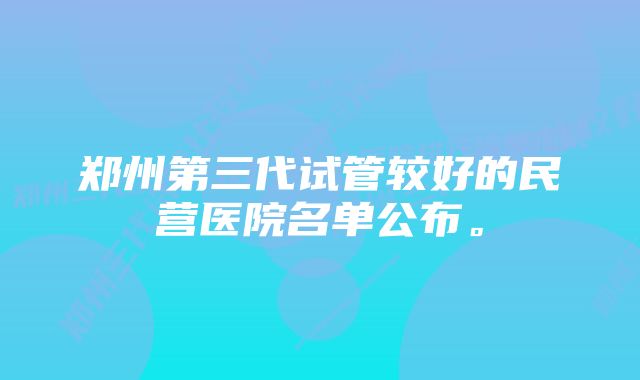 郑州第三代试管较好的民营医院名单公布。