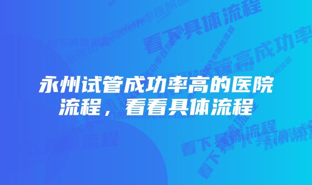 永州试管成功率高的医院流程，看看具体流程